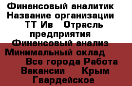 Финансовый аналитик › Название организации ­ ТТ-Ив › Отрасль предприятия ­ Финансовый анализ › Минимальный оклад ­ 25 000 - Все города Работа » Вакансии   . Крым,Гвардейское